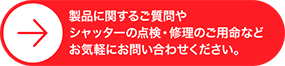製品に関するご質問や<br>シャッターの点検・修理のご用命などお気軽にお問い合わせください。